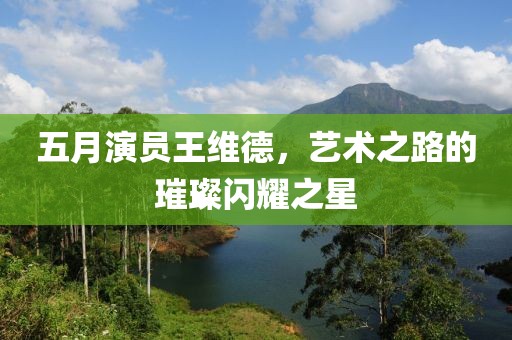五月演員王維德，藝術之路的璀璨閃耀之星