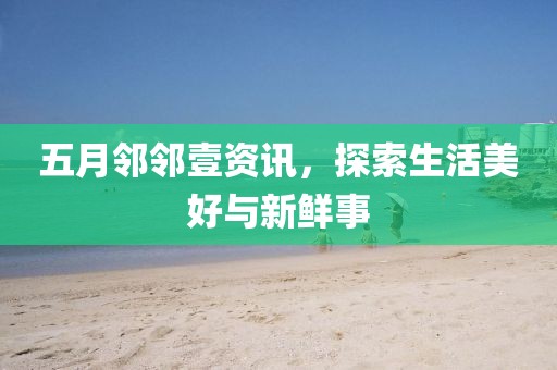 五月鄰鄰壹資訊，探索生活美好與新鮮事