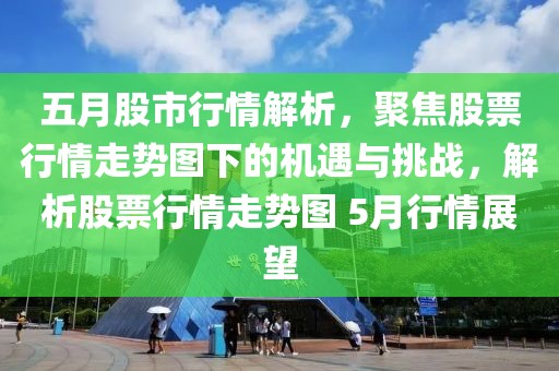 五月股市行情解析，聚焦股票行情走勢(shì)圖下的機(jī)遇與挑戰(zhàn)，解析股票行情走勢(shì)圖 5月行情展望