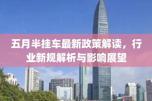 五月半掛車最新政策解讀，行業(yè)新規(guī)解析與影響展望