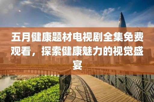 五月健康題材電視劇全集免費(fèi)觀看，探索健康魅力的視覺(jué)盛宴