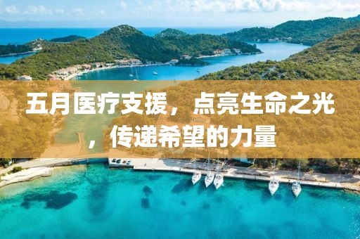 五月醫(yī)療支援，點亮生命之光，傳遞希望的力量