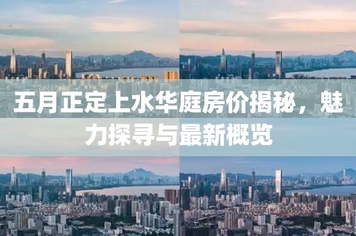 五月正定上水華庭房?jī)r(jià)揭秘，魅力探尋與最新概覽