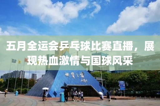 五月全運(yùn)會(huì)乒乓球比賽直播，展現(xiàn)熱血激情與國(guó)球風(fēng)采