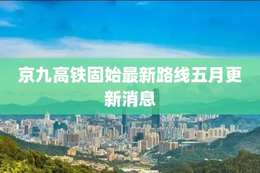 京九高鐵固始最新路線五月更新消息