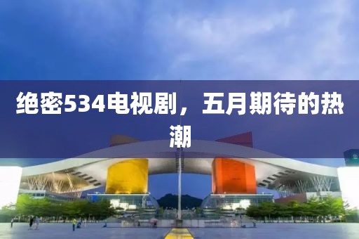 絕密534電視劇，五月期待的熱潮