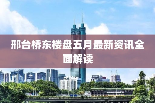 邢臺橋東樓盤五月最新資訊全面解讀