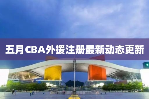 五月CBA外援注冊(cè)最新動(dòng)態(tài)更新
