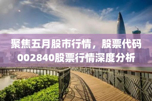 聚焦五月股市行情，股票代碼002840股票行情深度分析