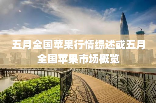 五月全國蘋果行情綜述或五月全國蘋果市場(chǎng)概覽