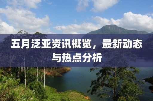五月泛亞資訊概覽，最新動態(tài)與熱點分析