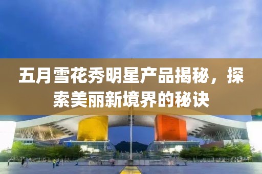 五月雪花秀明星產(chǎn)品揭秘，探索美麗新境界的秘訣