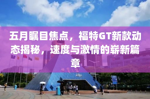 五月矚目焦點，福特GT新款動態(tài)揭秘，速度與激情的嶄新篇章