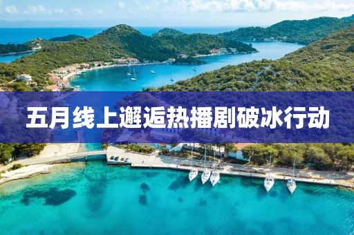 五月線上邂逅熱播劇破冰行動