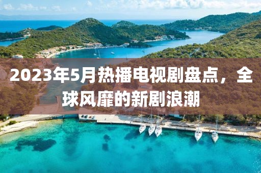 2023年5月熱播電視劇盤點(diǎn)，全球風(fēng)靡的新劇浪潮
