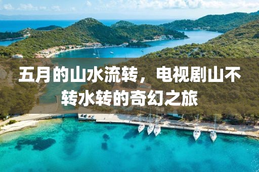 五月的山水流轉(zhuǎn)，電視劇山不轉(zhuǎn)水轉(zhuǎn)的奇幻之旅
