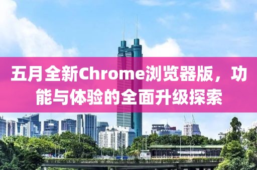 五月全新Chrome瀏覽器版，功能與體驗(yàn)的全面升級(jí)探索