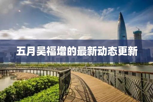 五月吳福增的最新動態(tài)更新