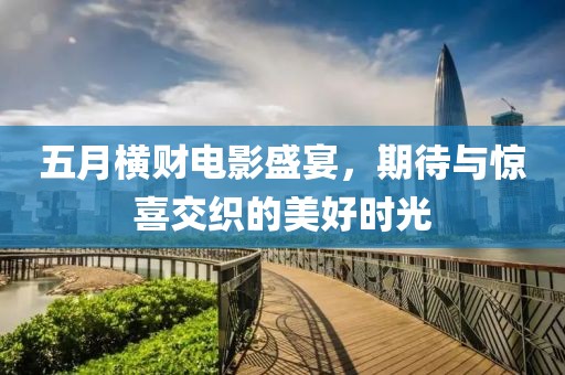 五月橫財(cái)電影盛宴，期待與驚喜交織的美好時(shí)光