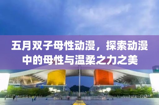 五月雙子母性動(dòng)漫，探索動(dòng)漫中的母性與溫柔之力之美