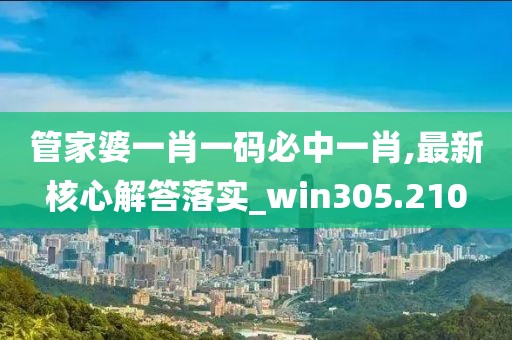 管家婆一肖一碼必中一肖,最新核心解答落實_win305.210