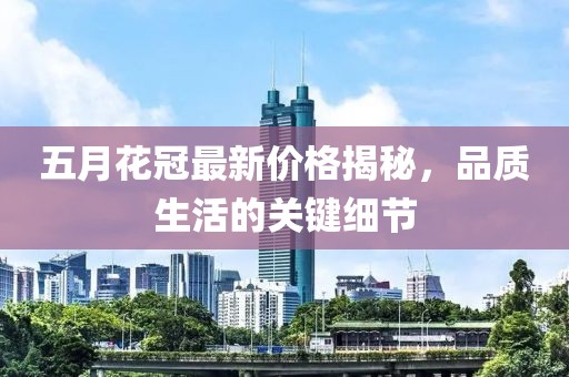 五月花冠最新價(jià)格揭秘，品質(zhì)生活的關(guān)鍵細(xì)節(jié)
