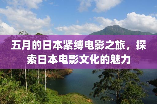 五月的日本緊縛電影之旅，探索日本電影文化的魅力