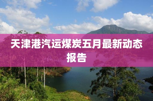 天津港汽運煤炭五月最新動態(tài)報告