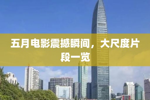 五月電影震撼瞬間，大尺度片段一覽