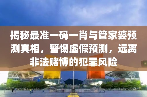 揭秘最準一碼一肖與管家婆預測真相，警惕虛假預測，遠離非法賭博的犯罪風險