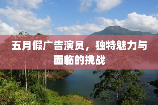 五月假廣告演員，獨特魅力與面臨的挑戰(zhàn)