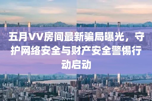 五月VV房間最新騙局曝光，守護(hù)網(wǎng)絡(luò)安全與財(cái)產(chǎn)安全警惕行動(dòng)啟動(dòng)