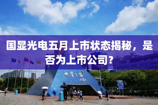 國顯光電五月上市狀態(tài)揭秘，是否為上市公司？