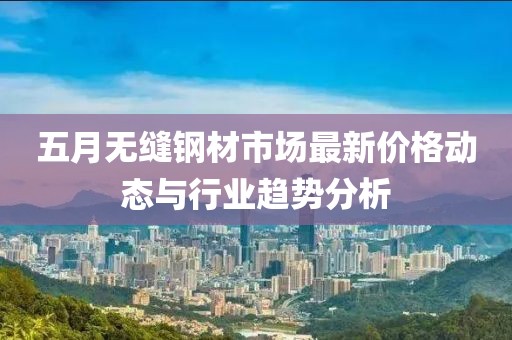 五月無(wú)縫鋼材市場(chǎng)最新價(jià)格動(dòng)態(tài)與行業(yè)趨勢(shì)分析