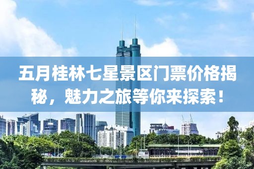五月桂林七星景區(qū)門票價格揭秘，魅力之旅等你來探索！