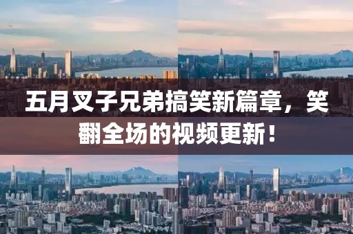 五月叉子兄弟搞笑新篇章，笑翻全場的視頻更新！