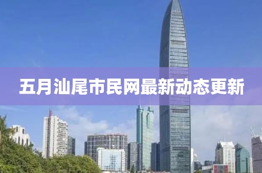 五月汕尾市民網(wǎng)最新動態(tài)更新