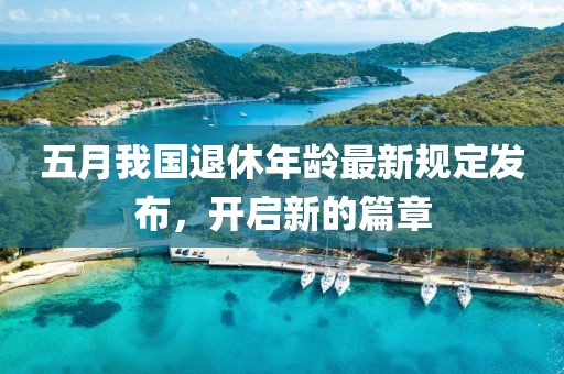 五月我國退休年齡最新規(guī)定發(fā)布，開啟新的篇章
