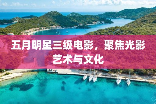 五月明星三級(jí)電影，聚焦光影藝術(shù)與文化