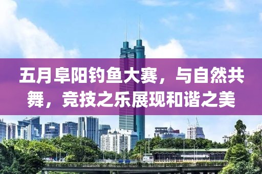 五月阜陽釣魚大賽，與自然共舞，競技之樂展現(xiàn)和諧之美