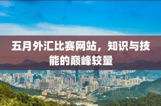 五月外匯比賽網(wǎng)站，知識與技能的巔峰較量
