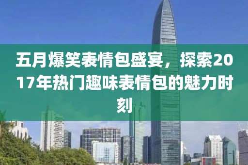 五月爆笑表情包盛宴，探索2017年熱門趣味表情包的魅力時(shí)刻