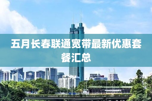 五月長春聯(lián)通寬帶最新優(yōu)惠套餐匯總