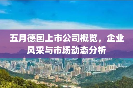 五月德國(guó)上市公司概覽，企業(yè)風(fēng)采與市場(chǎng)動(dòng)態(tài)分析