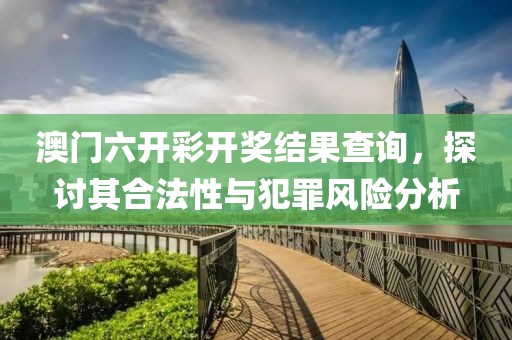 澳門六開彩開獎(jiǎng)結(jié)果查詢，探討其合法性與犯罪風(fēng)險(xiǎn)分析