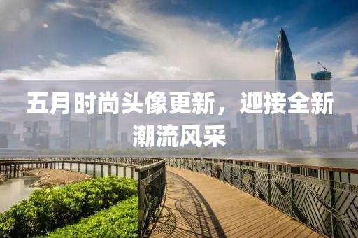 五月時尚頭像更新，迎接全新潮流風采