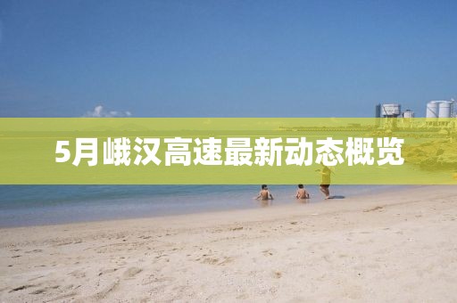 5月峨漢高速最新動(dòng)態(tài)概覽