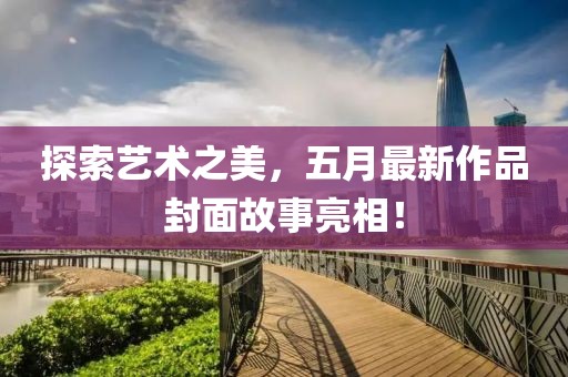 探索藝術(shù)之美，五月最新作品封面故事亮相！