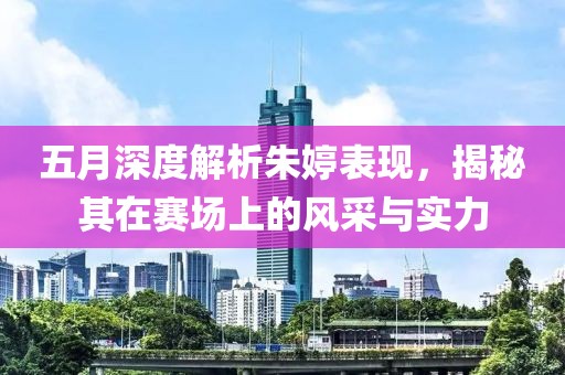 五月深度解析朱婷表現(xiàn)，揭秘其在賽場(chǎng)上的風(fēng)采與實(shí)力