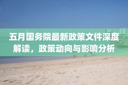 五月國務(wù)院最新政策文件深度解讀，政策動向與影響分析